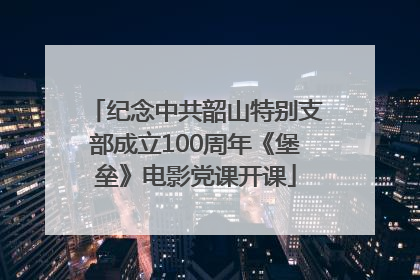 纪念中共韶山特别支部成立100周年《堡垒》电影党课开课