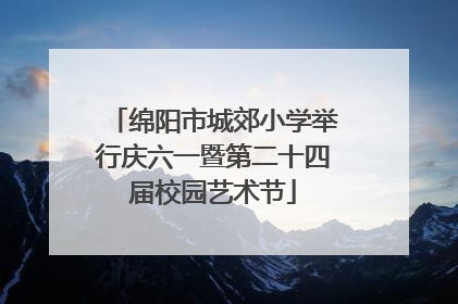 绵阳市城郊小学举行庆六一暨第二十四届校园艺术节