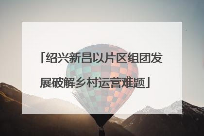 绍兴新昌以片区组团发展破解乡村运营难题