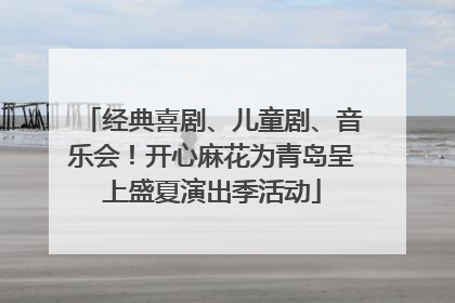 经典喜剧、儿童剧、音乐会！开心麻花为青岛呈上盛夏演出季活动