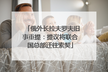 俄外长拉夫罗夫旧事重提：提议将联合国总部迁往索契