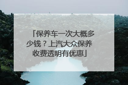 保养车一次大概多少钱？上汽大众保养收费透明有优惠
