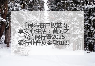 保障客户权益 乐享安心生活：黄河之滨消保行暨2025银行业普及金融知识万里行活动举办