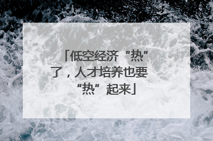 低空经济“热”了，人才培养也要“热”起来