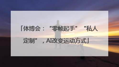 体博会：“零帧起手”“私人定制”，AI改变运动方式