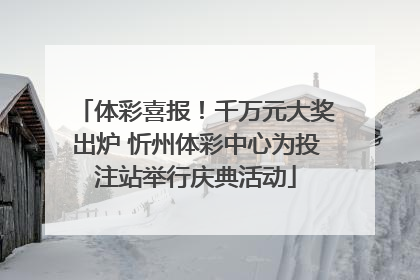 体彩喜报！千万元大奖出炉 忻州体彩中心为投注站举行庆典活动
