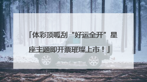 体彩顶呱刮“好运全开”星座主题即开票璀璨上市！