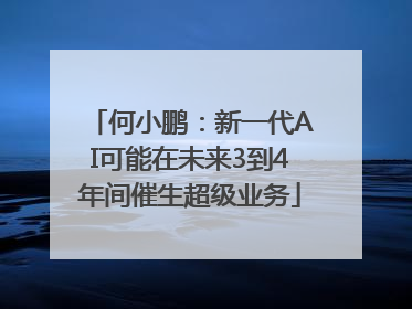 何小鹏：新一代AI可能在未来3到4年间催生超级业务