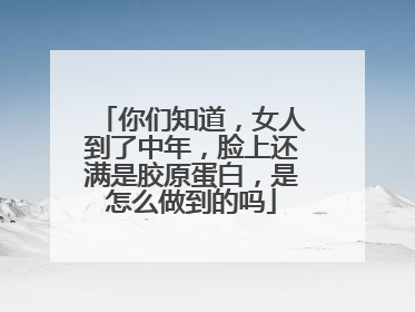 你们知道，女人到了中年，脸上还满是胶原蛋白，是怎么做到的吗