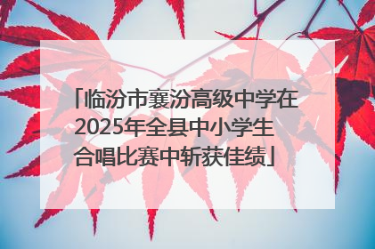 临汾市襄汾高级中学在2025年全县中小学生合唱比赛中斩获佳绩