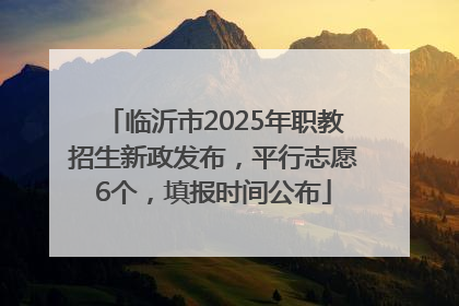 临沂市2025年职教招生新政发布，平行志愿6个，填报时间公布