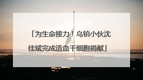 为生命接力！乌镇小伙沈佳斌完成造血干细胞捐献