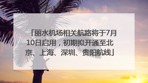 丽水机场相关航路将于7月10日启用，初期拟开通至北京、上海、深圳、贵阳航线