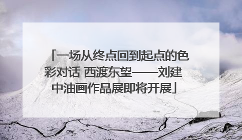 一场从终点回到起点的色彩对话 西渡东望——刘建中油画作品展即将开展