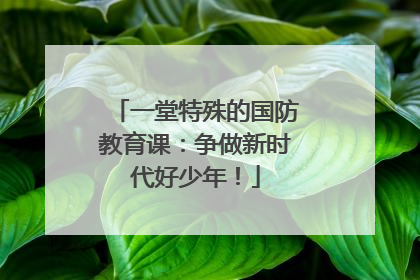 一堂特殊的国防教育课：争做新时代好少年！