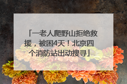 一老人爬野山拒绝救援，被困4天！北京四个消防站出动搜寻