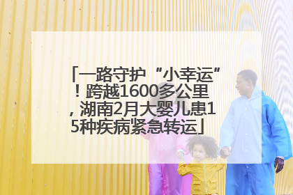 一路守护“小幸运”！跨越1600多公里，湖南2月大婴儿患15种疾病紧急转运