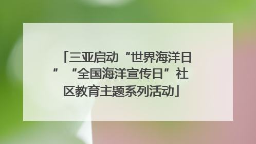 三亚启动“世界海洋日”“全国海洋宣传日”社区教育主题系列活动