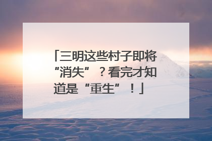 三明这些村子即将“消失”？看完才知道是“重生”！