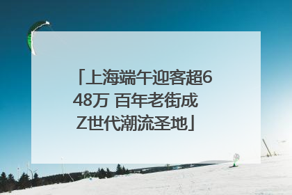 上海端午迎客超648万 百年老街成Z世代潮流圣地