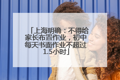 上海明确：不得给家长布置作业，初中每天书面作业不超过1.5小时