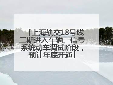 上海轨交18号线二期进入车辆、信号系统动车调试阶段，预计年底开通