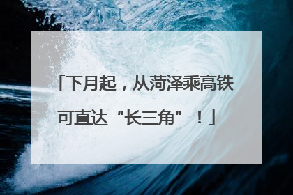 下月起，从菏泽乘高铁可直达“长三角”！