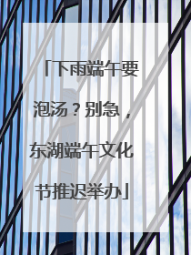 下雨端午要泡汤？别急，东湖端午文化节推迟举办