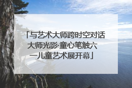 与艺术大师跨时空对话 大师光影·童心笔触六一儿童艺术展开幕