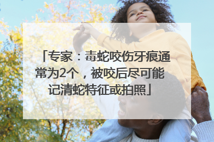专家：毒蛇咬伤牙痕通常为2个，被咬后尽可能记清蛇特征或拍照