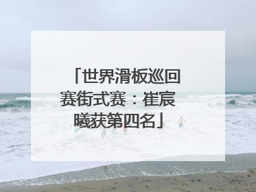 世界滑板巡回赛街式赛：崔宸曦获第四名