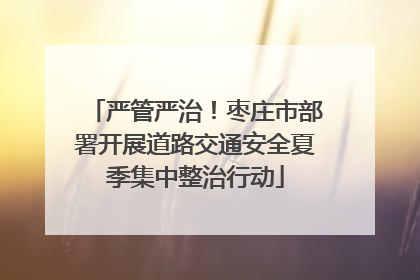 严管严治！枣庄市部署开展道路交通安全夏季集中整治行动