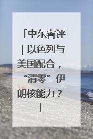 中东睿评｜以色列与美国配合，“清零”伊朗核能力？