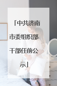 中共济南市委组织部干部任前公示