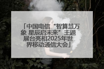 中国电信“智算慧万象 星辰启未来”主题展台亮相2025年世界移动通信大会