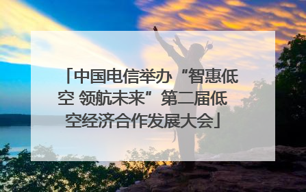 中国电信举办“智惠低空 领航未来”第二届低空经济合作发展大会