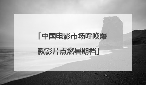 中国电影市场呼唤爆款影片点燃暑期档