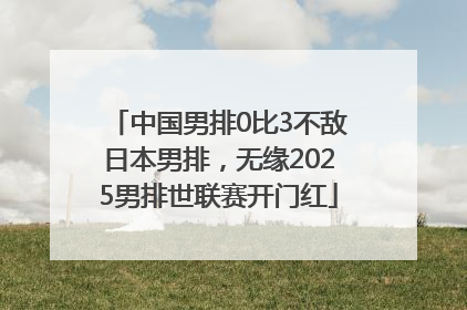 中国男排0比3不敌日本男排，无缘2025男排世联赛开门红