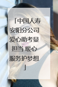中国人寿安阳分公司爱心助考显担当 暖心服务护梦想