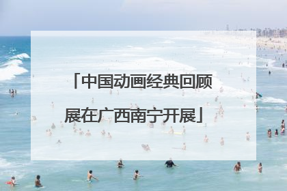 中国动画经典回顾展在广西南宁开展