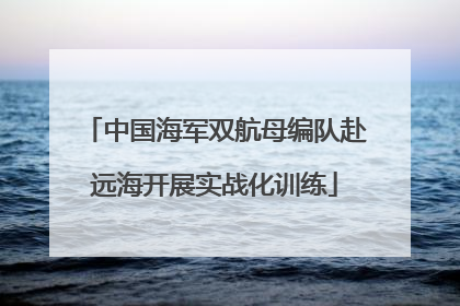 中国海军双航母编队赴远海开展实战化训练