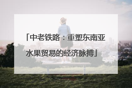 中老铁路：重塑东南亚水果贸易的经济脉搏