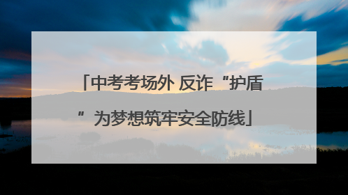 中考考场外 反诈“护盾”为梦想筑牢安全防线