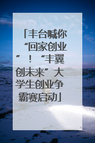 丰台喊你“回家创业”！“丰翼创未来”大学生创业争霸赛启动