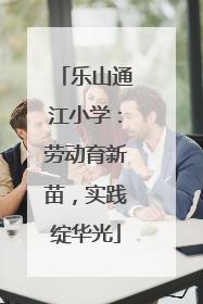 乐山通江小学：劳动育新苗，实践绽华光