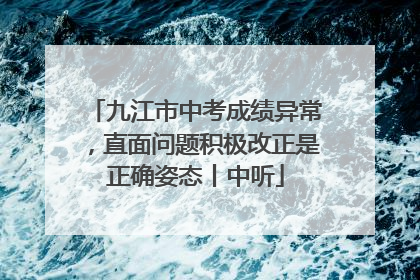 九江市中考成绩异常，直面问题积极改正是正确姿态丨中听