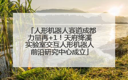 人形机器人赛道成都力量再+1！天府绛溪实验室交互人形机器人前沿研究中心成立