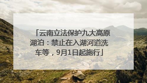 云南立法保护九大高原湖泊：禁止在入湖河道洗车等，9月1日起施行