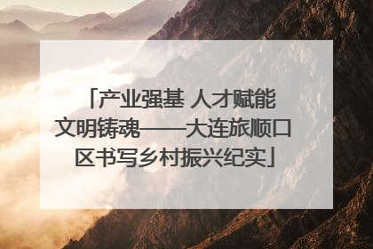 产业强基 人才赋能 文明铸魂——大连旅顺口区书写乡村振兴纪实