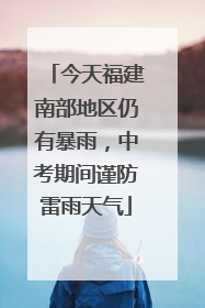 今天福建南部地区仍有暴雨，中考期间谨防雷雨天气